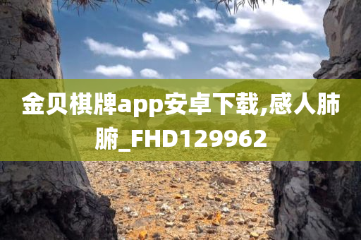 金贝棋牌app安卓下载,感人肺腑_FHD129962