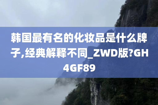 韩国最有名的化妆品是什么牌子,经典解释不同_ZWD版?GH4GF89