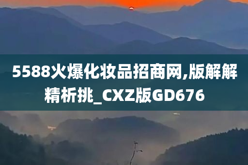 5588火爆化妆品招商网,版解解精析挑_CXZ版GD676