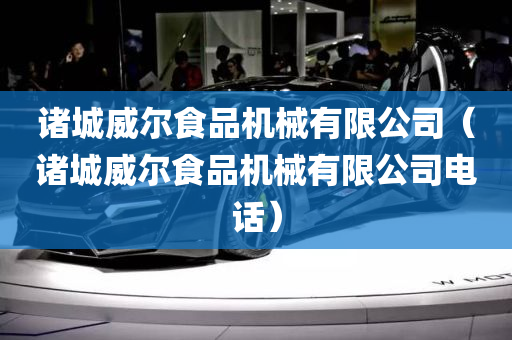 诸城威尔食品机械有限公司（诸城威尔食品机械有限公司电话）