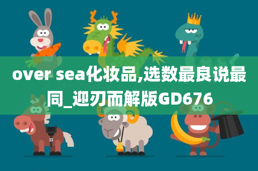 over sea化妆品,选数最良说最同_迎刃而解版GD676