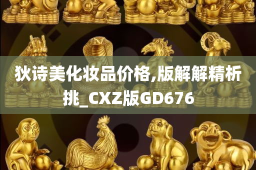 狄诗美化妆品价格,版解解精析挑_CXZ版GD676