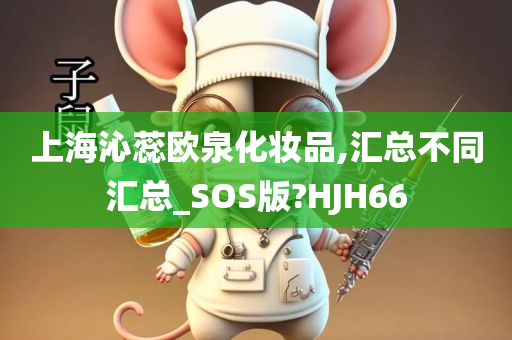 上海沁蕊欧泉化妆品,汇总不同汇总_SOS版?HJH66