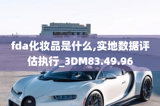 fda化妆品是什么,实地数据评估执行_3DM83.49.96