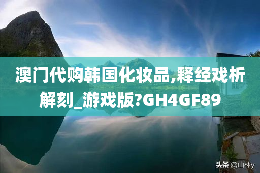 澳门代购韩国化妆品,释经戏析解刻_游戏版?GH4GF89