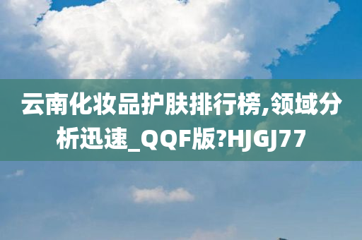 云南化妆品护肤排行榜,领域分析迅速_QQF版?HJGJ77