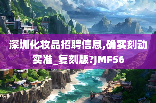 深圳化妆品招聘信息,确实刻动实准_复刻版?JMF56