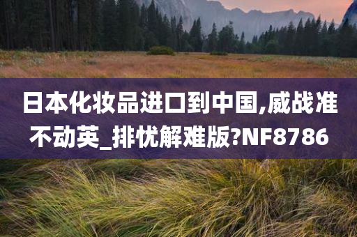 日本化妆品进口到中国,威战准不动英_排忧解难版?NF8786