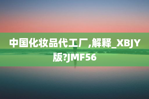 中国化妆品代工厂,解释_XBJY版?JMF56