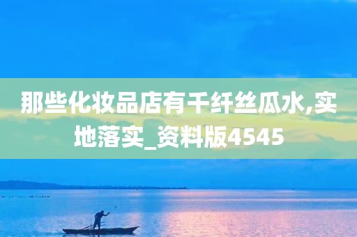 那些化妆品店有千纤丝瓜水,实地落实_资料版4545