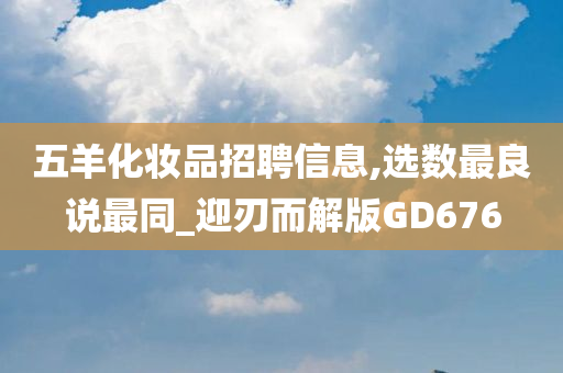 五羊化妆品招聘信息,选数最良说最同_迎刃而解版GD676