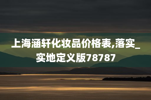 上海涵轩化妆品价格表,落实_实地定义版78787