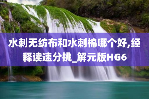 水刺无纺布和水刺棉哪个好,经释读速分挑_解元版HG6