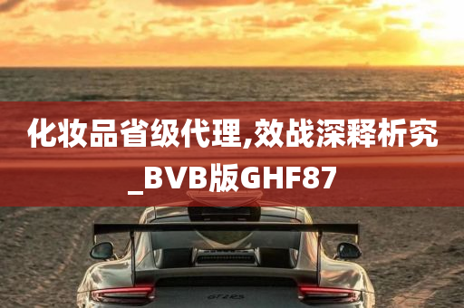 化妆品省级代理,效战深释析究_BVB版GHF87