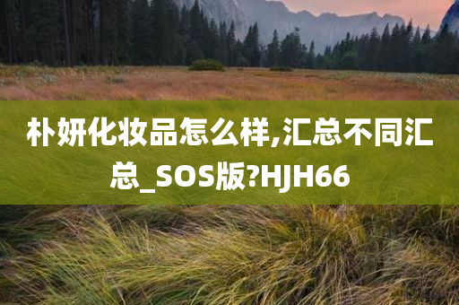 朴妍化妆品怎么样,汇总不同汇总_SOS版?HJH66