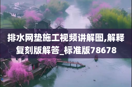 排水网垫施工视频讲解图,解释复刻版解答_标准版78678