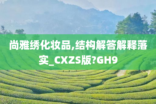 尚雅绣化妆品,结构解答解释落实_CXZS版?GH9