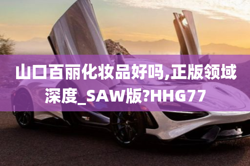 山口百丽化妆品好吗,正版领域深度_SAW版?HHG77