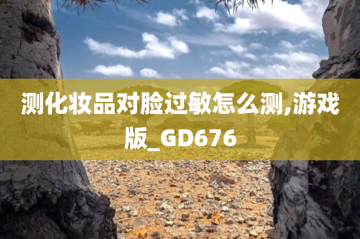 测化妆品对脸过敏怎么测,游戏版_GD676