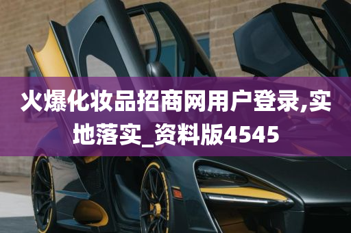 火爆化妆品招商网用户登录,实地落实_资料版4545