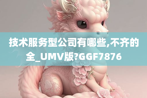 技术服务型公司有哪些,不齐的全_UMV版?GGF7876