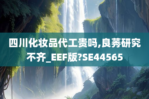 四川化妆品代工贵吗,良莠研究不齐_EEF版?SE44565