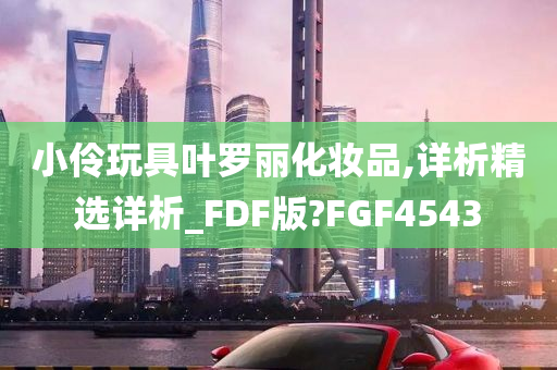 小伶玩具叶罗丽化妆品,详析精选详析_FDF版?FGF4543