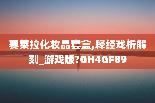 赛莱拉化妆品套盒,释经戏析解刻_游戏版?GH4GF89