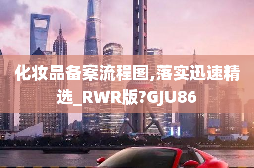 化妆品备案流程图,落实迅速精选_RWR版?GJU86