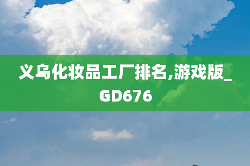 义乌化妆品工厂排名,游戏版_GD676