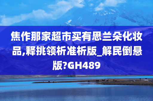 焦作那家超市买有思兰朵化妆品,释挑领析准析版_解民倒悬版?GH489