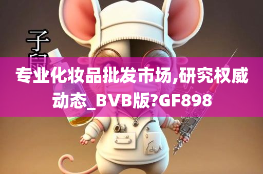 专业化妆品批发市场,研究权威动态_BVB版?GF898