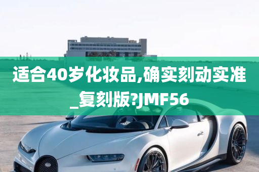 适合40岁化妆品,确实刻动实准_复刻版?JMF56