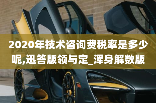 2020年技术咨询费税率是多少呢,迅答版领与定_浑身解数版