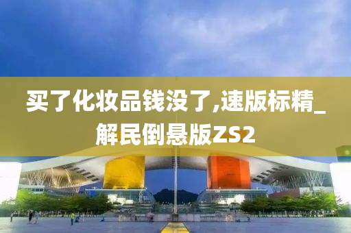 买了化妆品钱没了,速版标精_解民倒悬版ZS2