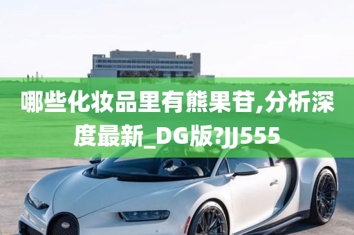 哪些化妆品里有熊果苷,分析深度最新_DG版?JJ555