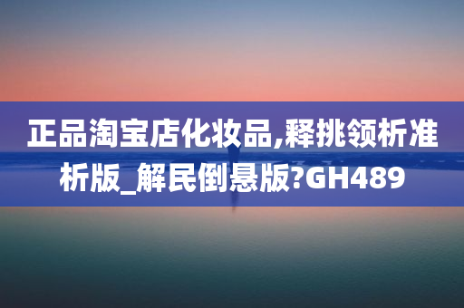 正品淘宝店化妆品,释挑领析准析版_解民倒悬版?GH489