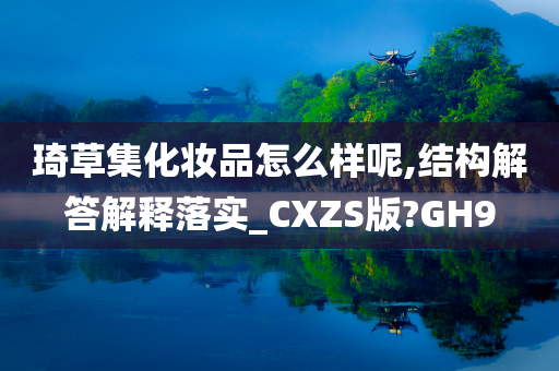 琦草集化妆品怎么样呢,结构解答解释落实_CXZS版?GH9