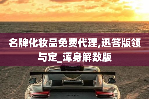 名牌化妆品免费代理,迅答版领与定_浑身解数版