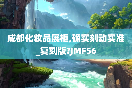 成都化妆品展柜,确实刻动实准_复刻版?JMF56