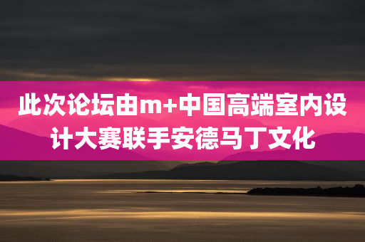 此次论坛由m+中国高端室内设计大赛联手安德马丁文化