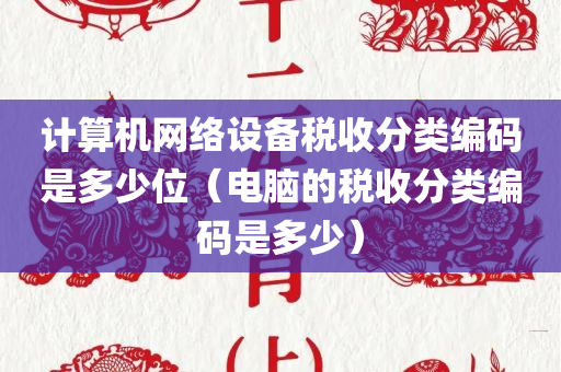 计算机网络设备税收分类编码是多少位（电脑的税收分类编码是多少）