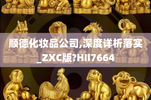 顺德化妆品公司,深度详析落实_ZXC版?HII7664