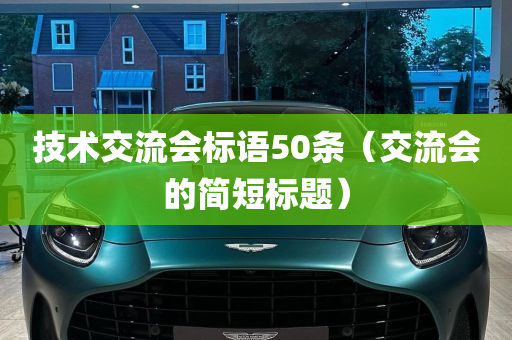 技术交流会标语50条（交流会的简短标题）