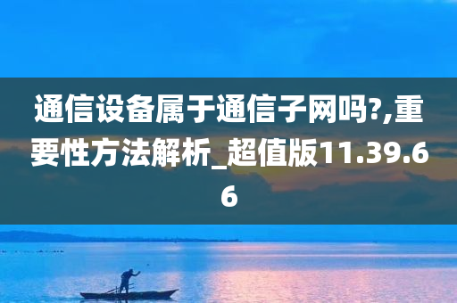 通信设备属于通信子网吗?,重要性方法解析_超值版11.39.66