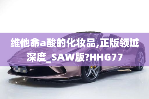 维他命a酸的化妆品,正版领域深度_SAW版?HHG77