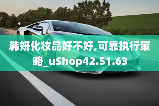 韩妍化妆品好不好,可靠执行策略_uShop42.51.63