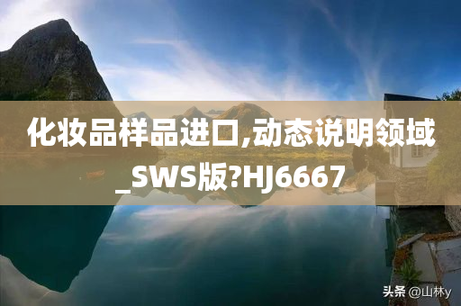 化妆品样品进口,动态说明领域_SWS版?HJ6667