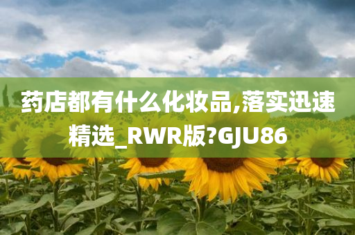 药店都有什么化妆品,落实迅速精选_RWR版?GJU86