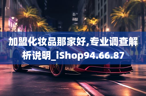 加盟化妆品那家好,专业调查解析说明_iShop94.66.87